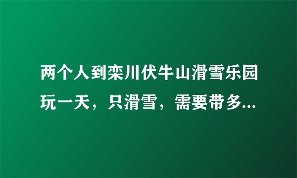 两个人到栾川伏牛山滑雪乐园玩一天，只滑雪，需要带多少钱？有什么套餐没有？越详细越好，谢了。