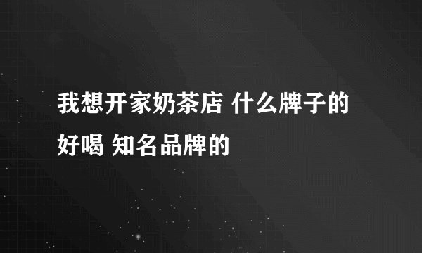 我想开家奶茶店 什么牌子的好喝 知名品牌的