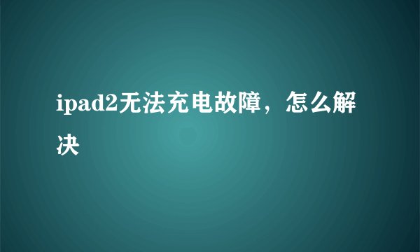 ipad2无法充电故障，怎么解决