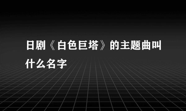日剧《白色巨塔》的主题曲叫什么名字