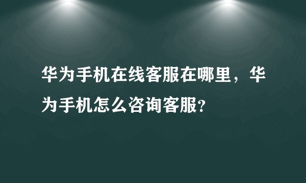 华为手机在线客服在哪里，华为手机怎么咨询客服？