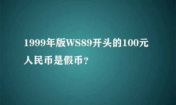1999年版WS89开头的100元人民币是假币？