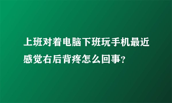 上班对着电脑下班玩手机最近感觉右后背疼怎么回事？
