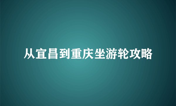 从宜昌到重庆坐游轮攻略