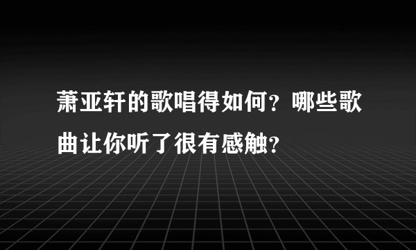 萧亚轩的歌唱得如何?哪些歌曲让你听了很有感触?
