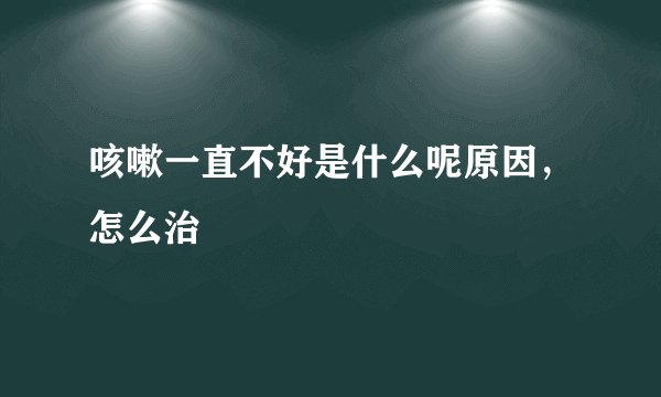 咳嗽一直不好是什么呢原因，怎么治