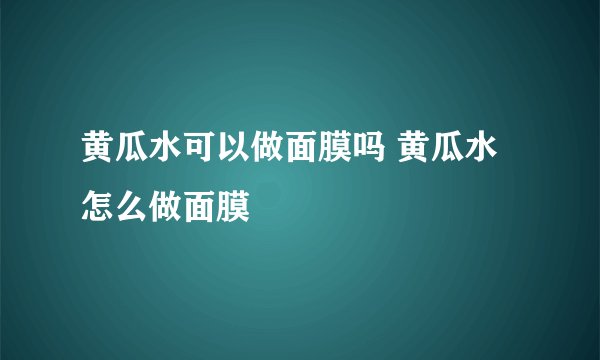 黄瓜水可以做面膜吗 黄瓜水怎么做面膜