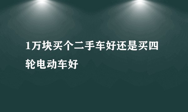 1万块买个二手车好还是买四轮电动车好