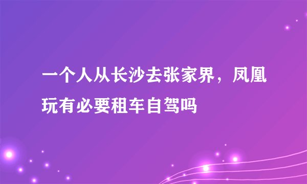 一个人从长沙去张家界,凤凰玩有必要租车自驾吗