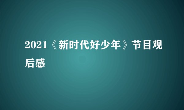 2021《新时代好少年》节目观后感
