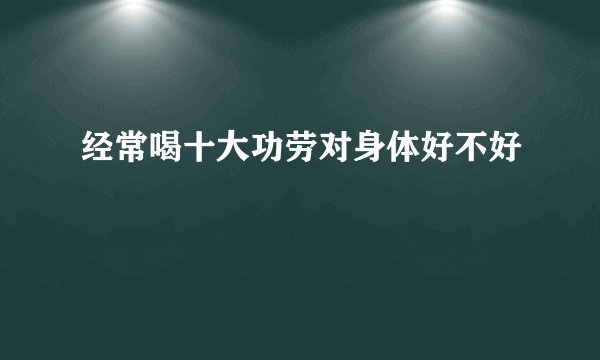 经常喝十大功劳对身体好不好