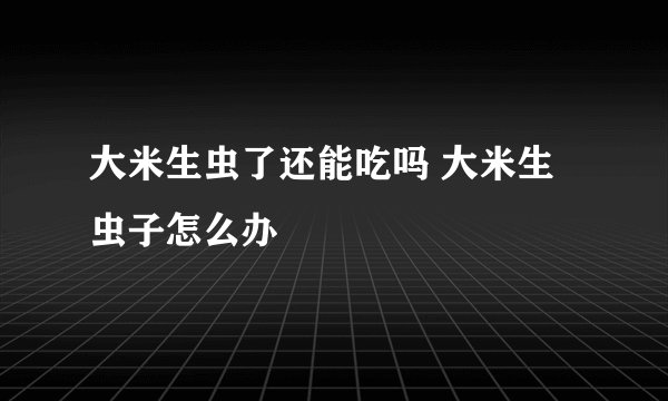 大米生虫了还能吃吗 大米生虫子怎么办