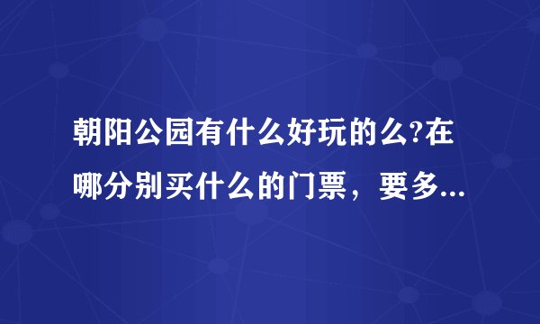 朝阳公园有什么好玩的么?在哪分别买什么的门票，要多少钱(具体一些啊，所有可以玩的都写详细，谢谢)？