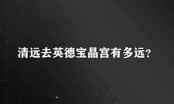 清远去英德宝晶宫有多远？