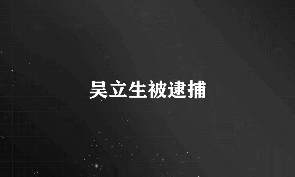 吴立生被逮捕