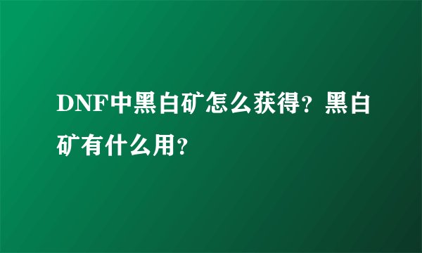 DNF中黑白矿怎么获得？黑白矿有什么用？