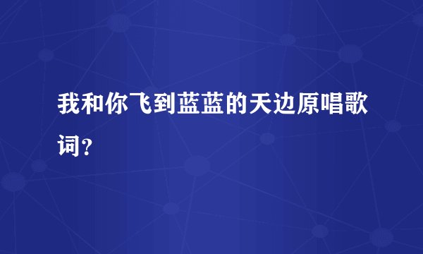 我和你飞到蓝蓝的天边原唱歌词？