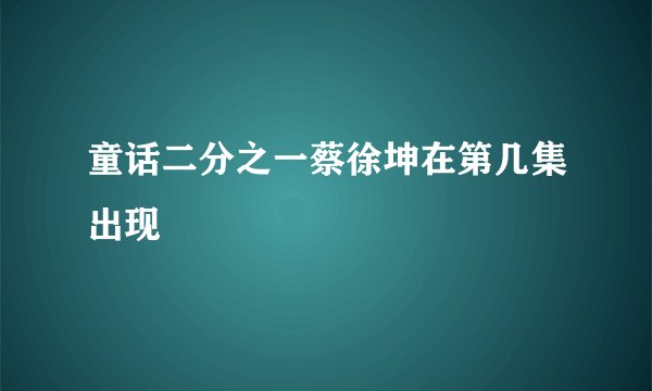 童话二分之一蔡徐坤在第几集出现