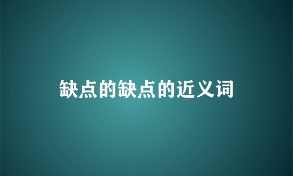 缺点的缺点的近义词