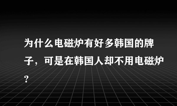 为什么电磁炉有好多韩国的牌子，可是在韩国人却不用电磁炉？