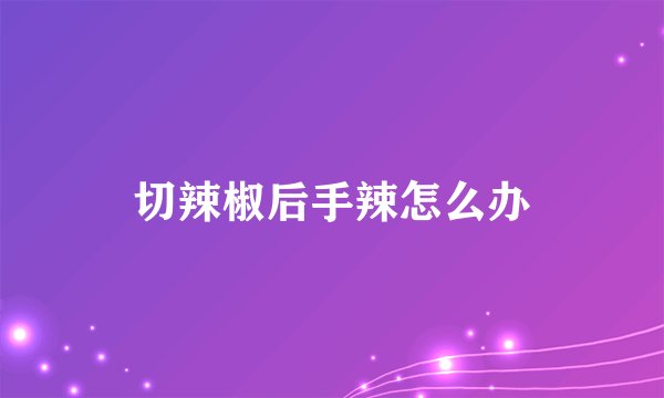 切辣椒后手辣怎么办