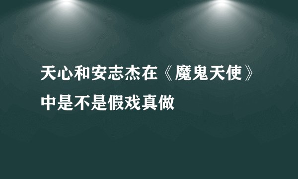 天心和安志杰在《魔鬼天使》中是不是假戏真做