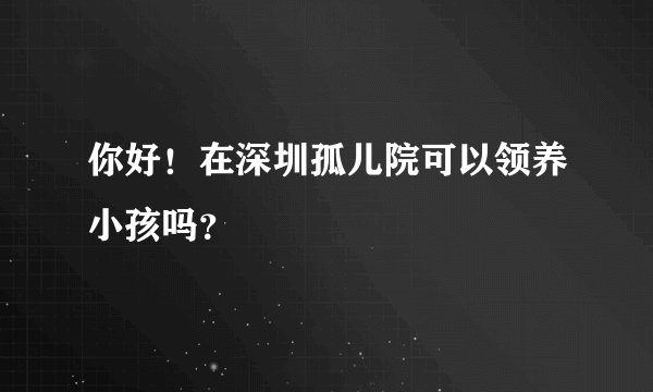 你好!在深圳孤儿院可以领养小孩吗?