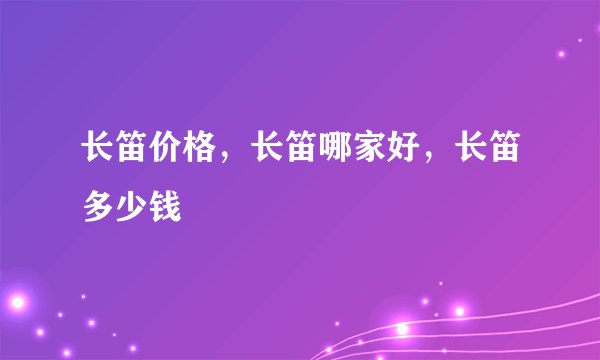 长笛价格，长笛哪家好，长笛多少钱