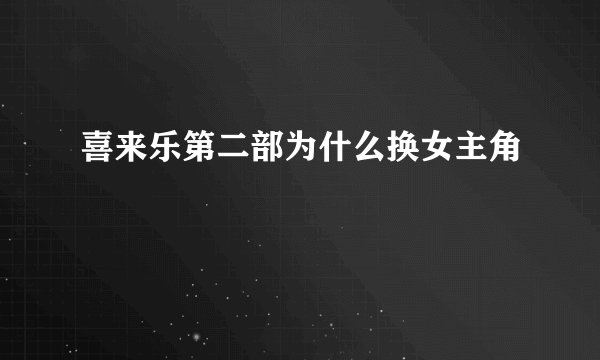 喜来乐第二部为什么换女主角