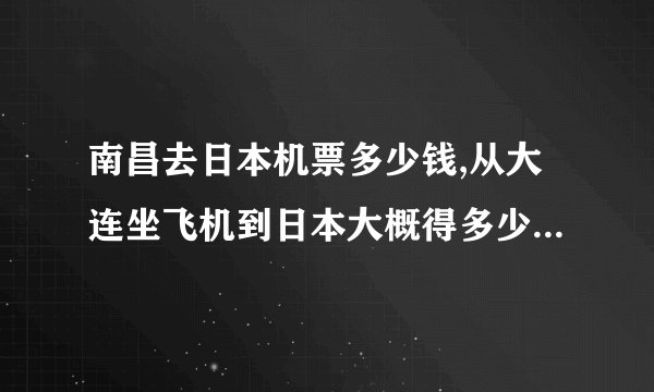 南昌去日本机票多少钱,从大连坐飞机到日本大概得多少钱,多长时间能到