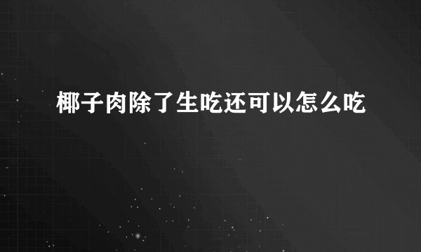 椰子肉除了生吃还可以怎么吃