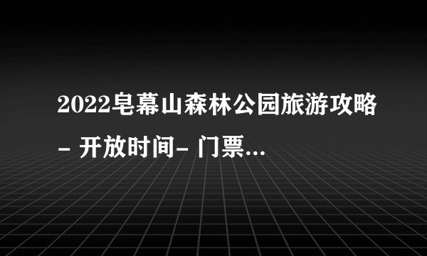 2022皂幕山森林公园旅游攻略- 开放时间- 门票- 地址- 交通