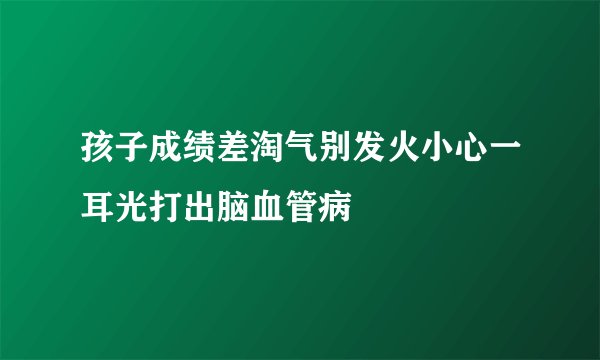 孩子成绩差淘气别发火小心一耳光打出脑血管病
