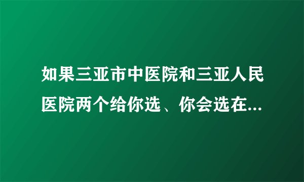 如果三亚市中医院和三亚人民医院两个给你选、你会选在哪个医院上班？？