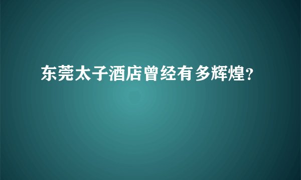 东莞太子酒店曾经有多辉煌？