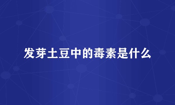 发芽土豆中的毒素是什么