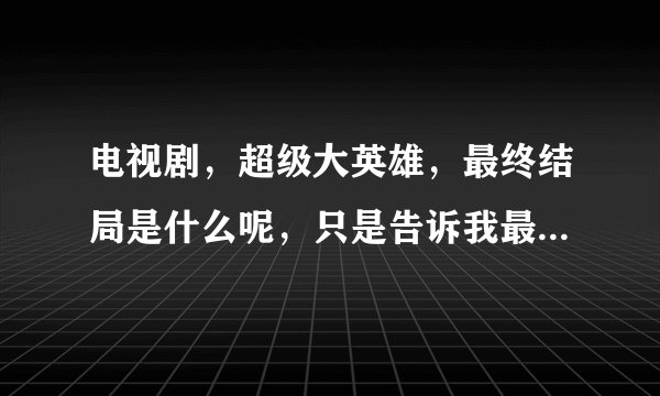 电视剧，超级大英雄，最终结局是什么呢，只是告诉我最终结局是什么，就可以了。谢谢