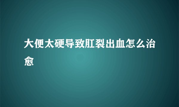 大便太硬导致肛裂出血怎么治愈