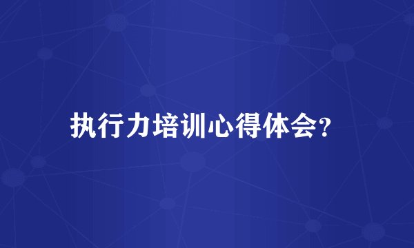 执行力培训心得体会？
