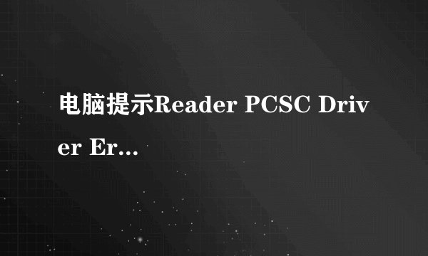电脑提示Reader PCSC Driver Error!You Must Reinstall Reader Driver!