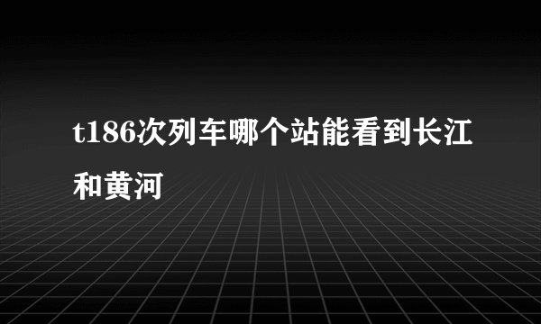 t186次列车哪个站能看到长江和黄河