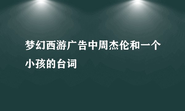 梦幻西游广告中周杰伦和一个小孩的台词