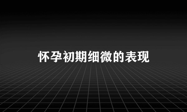 怀孕初期细微的表现