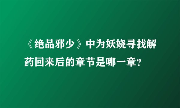 《绝品邪少》中为妖娆寻找解药回来后的章节是哪一章？