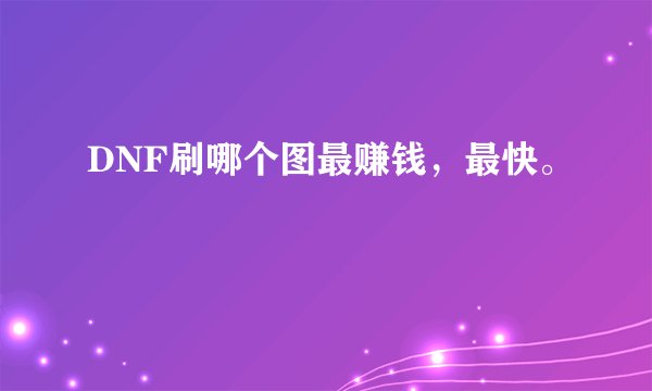 DNF刷哪个图最赚钱，最快。