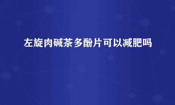 左旋肉碱茶多酚片可以减肥吗