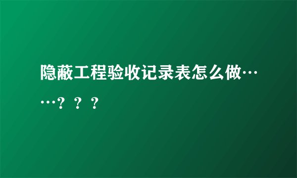 隐蔽工程验收记录表怎么做……？？？