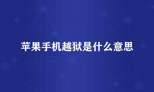 苹果手机越狱是什么意思