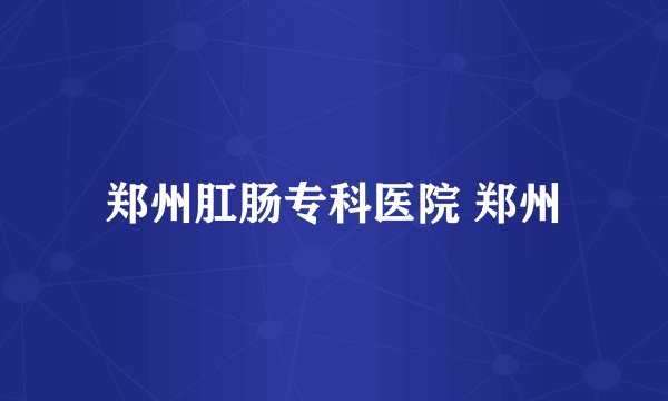 郑州肛肠专科医院 郑州