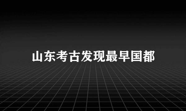 山东考古发现最早国都